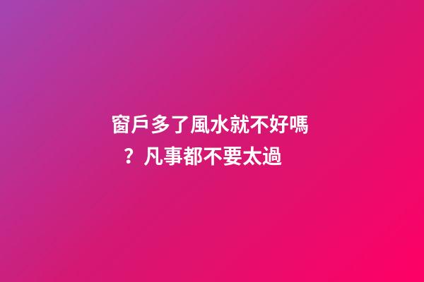 窗戶多了風水就不好嗎？凡事都不要太過
